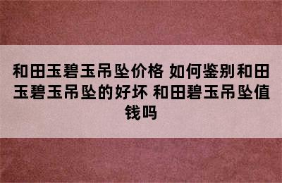 和田玉碧玉吊坠价格 如何鉴别和田玉碧玉吊坠的好坏 和田碧玉吊坠值钱吗